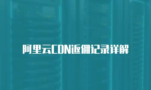 阿里云CDN返佣记录详解