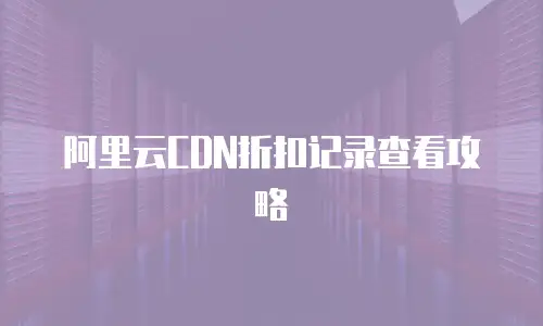 阿里云CDN折扣记录查看攻略