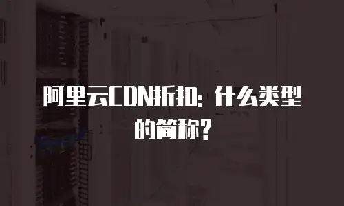 阿里云CDN折扣: 什么类型的简称?
