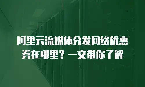 阿里云流媒体分发网络优惠券在哪里？一文带你了解