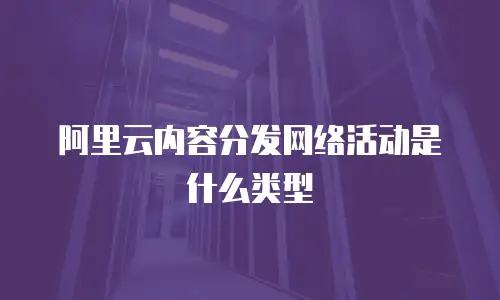 阿里云内容分发网络活动是什么类型