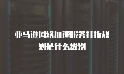 亚马逊网络加速服务打折规则是什么级别