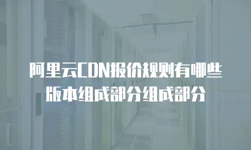 阿里云CDN报价规则有哪些版本组成部分组成部分