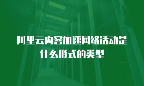 阿里云内容加速网络活动是什么形式的类型