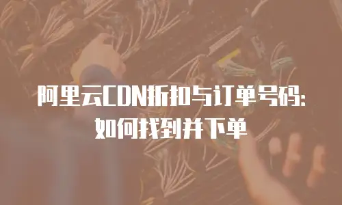 阿里云CDN折扣与订单号码：如何找到并下单
