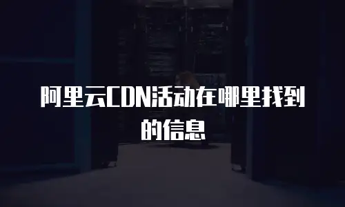 阿里云CDN活动在哪里找到的信息