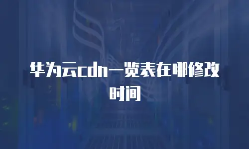 华为云cdn一览表在哪修改时间