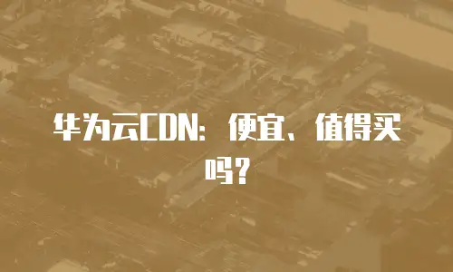 华为云CDN：便宜、值得买吗？