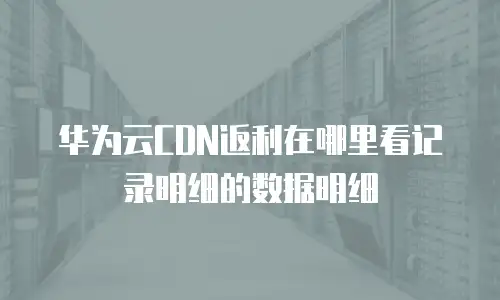 华为云CDN返利在哪里看记录明细的数据明细