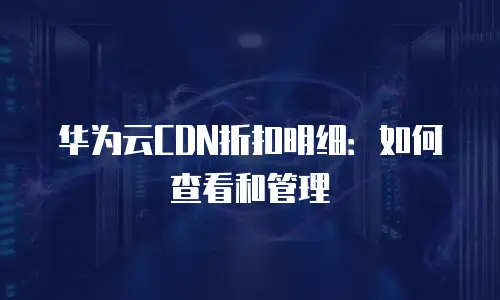 华为云CDN折扣明细：如何查看和管理