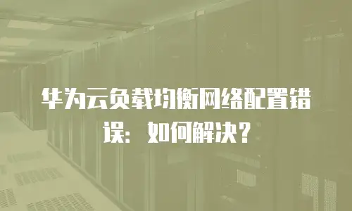华为云负载均衡网络配置错误：如何解决？