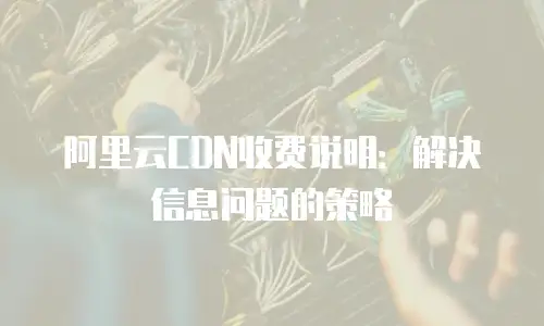 阿里云CDN收费说明：解决信息问题的策略