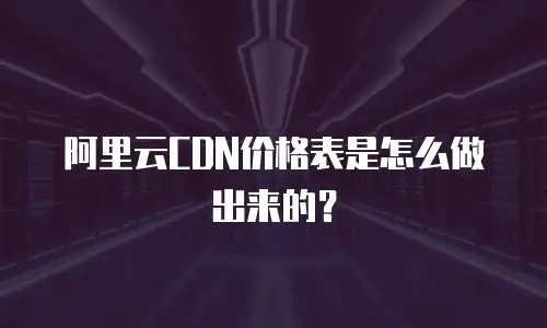 阿里云CDN价格表是怎么做出来的？