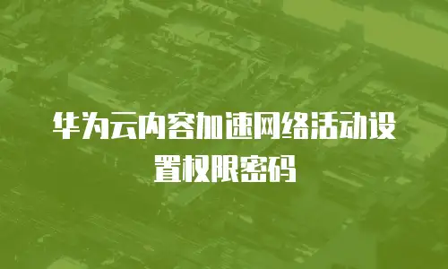 华为云内容加速网络活动设置权限密码