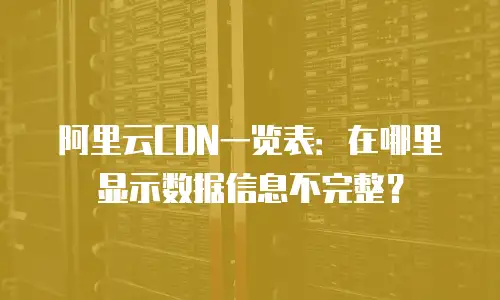 阿里云CDN一览表：在哪里显示数据信息不完整？