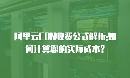 阿里云CDN收费公式解析:如何计算您的实际成本?