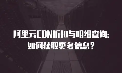 阿里云CDN折扣与明细查询：如何获取更多信息？