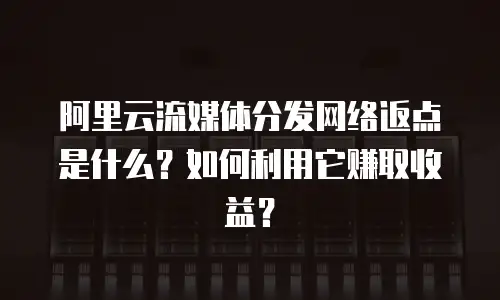 阿里云流媒体分发网络返点是什么？如何利用它赚取收益？