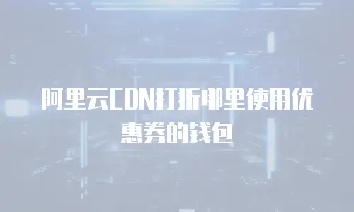 阿里云CDN打折哪里使用优惠券的钱包