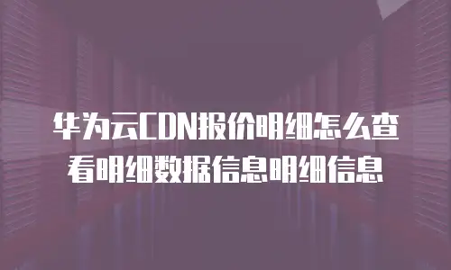 华为云CDN报价明细怎么查看明细数据信息明细信息