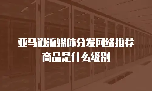 亚马逊流媒体分发网络推荐商品是什么级别