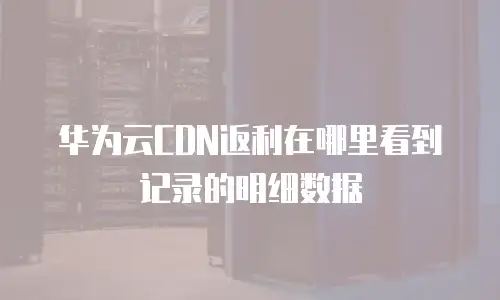 华为云CDN返利在哪里看到记录的明细数据
