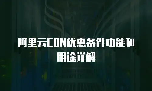 阿里云CDN优惠条件功能和用途详解