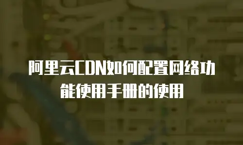 阿里云CDN如何配置网络功能使用手册的使用