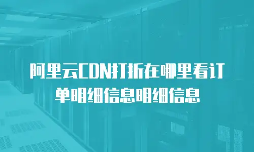 阿里云CDN打折在哪里看订单明细信息明细信息