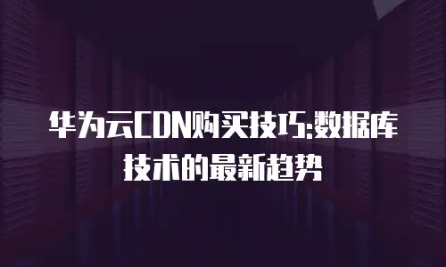 华为云CDN购买技巧:数据库技术的最新趋势
