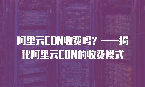 阿里云CDN收费吗？&mdash;&mdash;揭秘阿里云CDN的收费模式