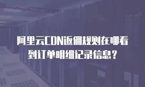 阿里云CDN返佣规则在哪看到订单明细记录信息？