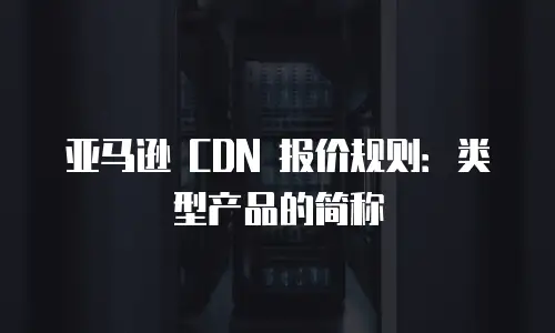 亚马逊 CDN 报价规则：类型产品的简称