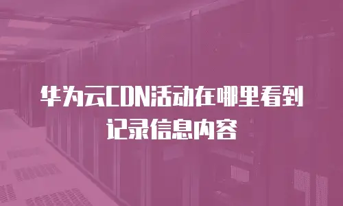 华为云CDN活动在哪里看到记录信息内容