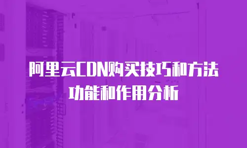阿里云CDN购买技巧和方法功能和作用分析