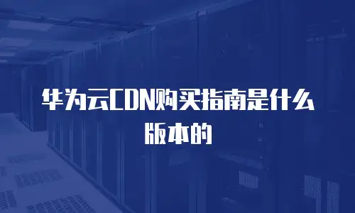 华为云CDN购买指南是什么版本的