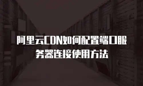 阿里云CDN如何配置端口服务器连接使用方法
