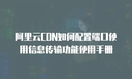 阿里云CDN如何配置端口使用信息传输功能使用手册