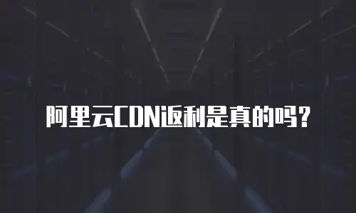阿里云CDN返利是真的吗？
