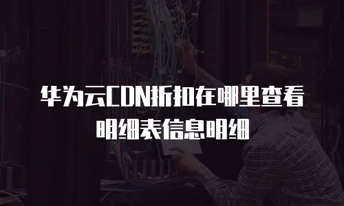 华为云CDN折扣在哪里查看明细表信息明细