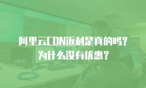 阿里云CDN返利是真的吗？为什么没有优惠？
