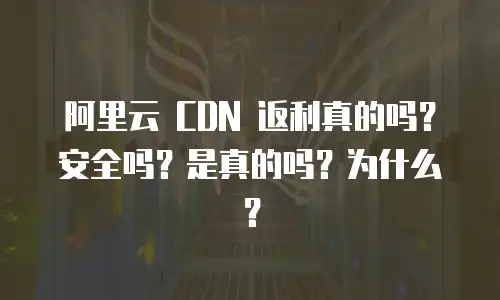 阿里云 CDN 返利真的吗？安全吗？是真的吗？为什么？