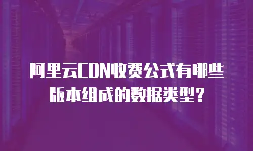 阿里云CDN收费公式有哪些版本组成的数据类型？