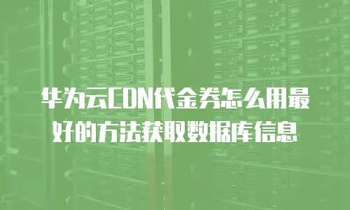 华为云CDN代金券怎么用最好的方法获取数据库信息