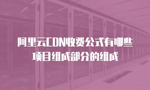 阿里云CDN收费公式有哪些项目组成部分的组成