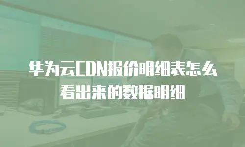 华为云CDN报价明细表怎么看出来的数据明细