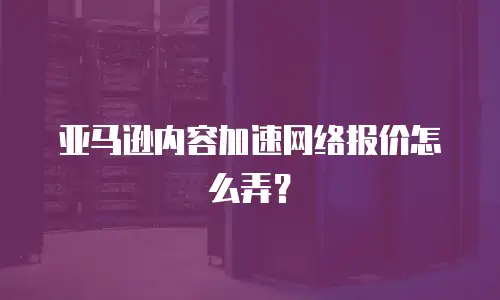 亚马逊内容加速网络报价怎么弄？