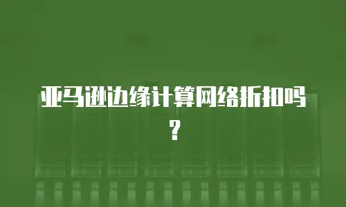 亚马逊边缘计算网络折扣吗？