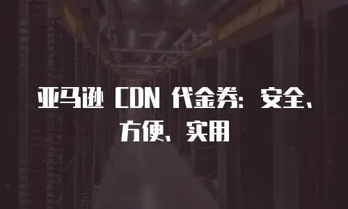 亚马逊 CDN 代金券：安全、方便、实用