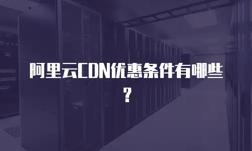 阿里云CDN优惠条件有哪些？